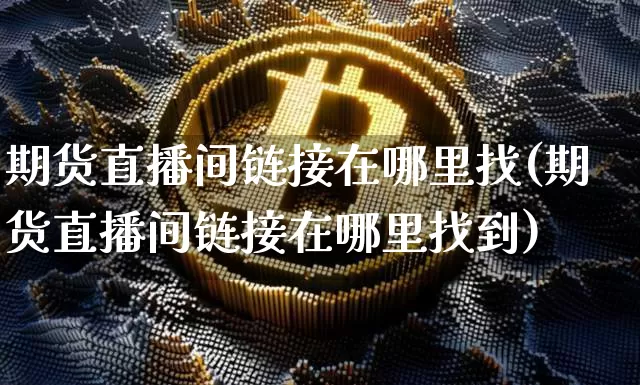 期货直播间链接在哪里找(期货直播间链接在哪里找到)_https://www.dcjwmf.com_广期所_第1张
