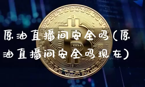 原油直播间安全吗(原油直播间安全吗现在)_https://www.dcjwmf.com_大商所_第1张