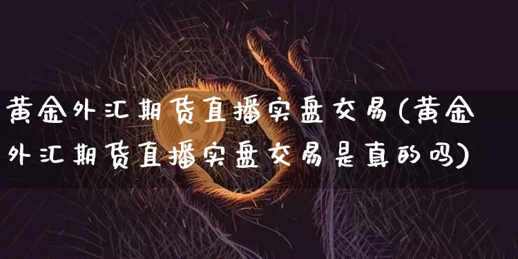 黄金外汇期货直播实盘交易(黄金外汇期货直播实盘交易是真的吗)_https://www.dcjwmf.com_中金所_第1张