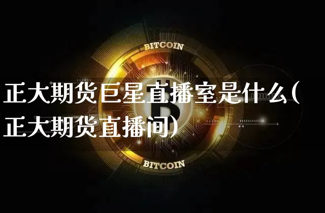 正大期货巨星直播室是什么(正大期货直播间)_https://www.dcjwmf.com_上期所_第1张