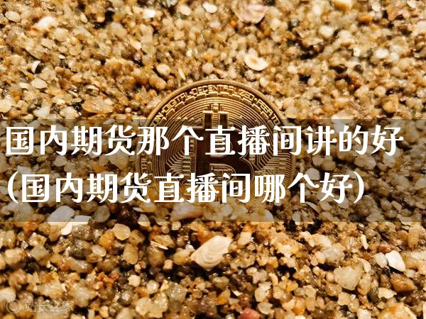 国内期货那个直播间讲的好(国内期货直播间哪个好)_https://www.dcjwmf.com_广期所_第1张