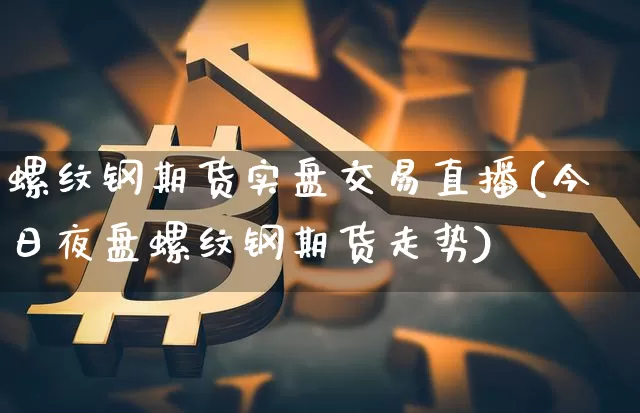 螺纹钢期货实盘交易直播(今日夜盘螺纹钢期货走势)_https://www.dcjwmf.com_上期所_第1张