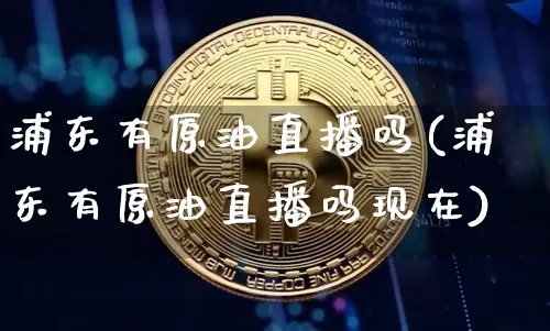 浦东有原油直播吗(浦东有原油直播吗现在)_https://www.dcjwmf.com_郑商所_第1张
