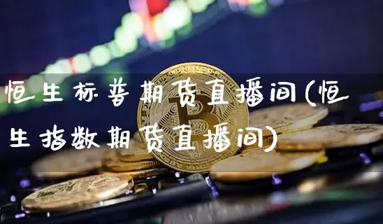 恒生标普期货直播间(恒生指数期货直播间)_https://www.dcjwmf.com_上期所_第1张