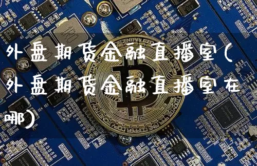 外盘期货金融直播室(外盘期货金融直播室在哪)_https://www.dcjwmf.com_大商所_第1张
