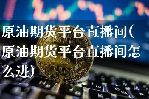 原油期货平台直播间(原油期货平台直播间怎么进)_https://www.dcjwmf.com_广期所_第1张