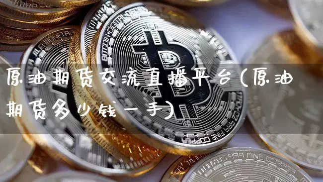 原油期货交流直播平台(原油期货多少钱一手)_https://www.dcjwmf.com_大商所_第1张