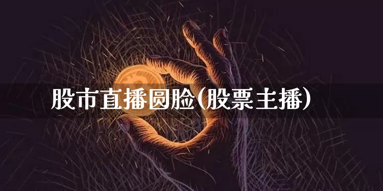 股市直播圆脸(股票主播)_https://www.dcjwmf.com_中金所_第1张