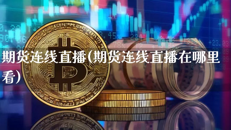 期货连线直播(期货连线直播在哪里看)_https://www.dcjwmf.com_郑商所_第1张