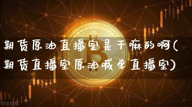 期货原油直播室是干嘛的啊(期货直播室原油喊单直播室)_https://www.dcjwmf.com_上期所_第1张