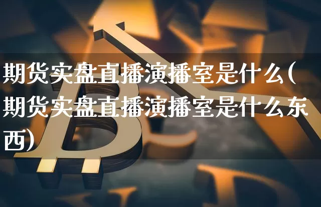 期货实盘直播演播室是什么(期货实盘直播演播室是什么东西)_https://www.dcjwmf.com_郑商所_第1张