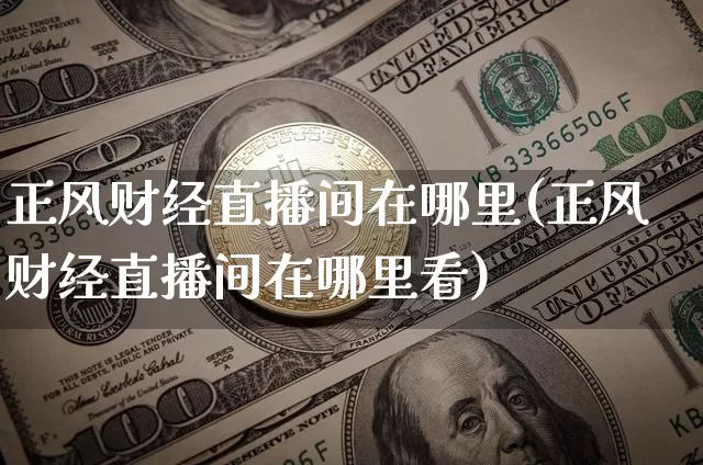 正风财经直播间在哪里(正风财经直播间在哪里看)_https://www.dcjwmf.com_大商所_第1张