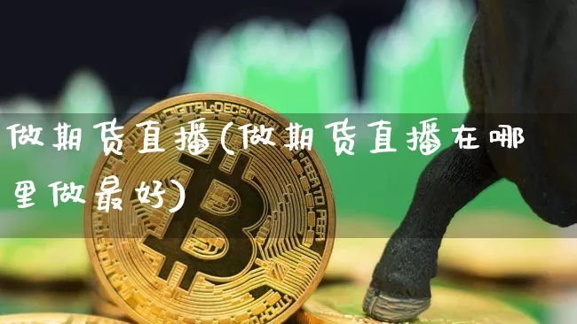 做期货直播(做期货直播在哪里做最好)_https://www.dcjwmf.com_上期所_第1张