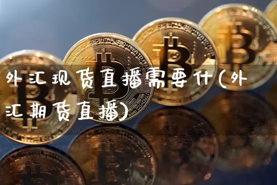 外汇现货直播需要什(外汇期货直播)_https://www.dcjwmf.com_广期所_第1张