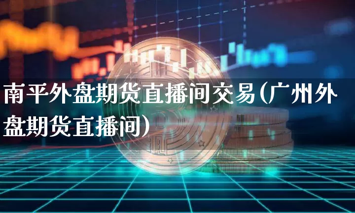 南平外盘期货直播间交易(广州外盘期货直播间)_https://www.dcjwmf.com_中金所_第1张