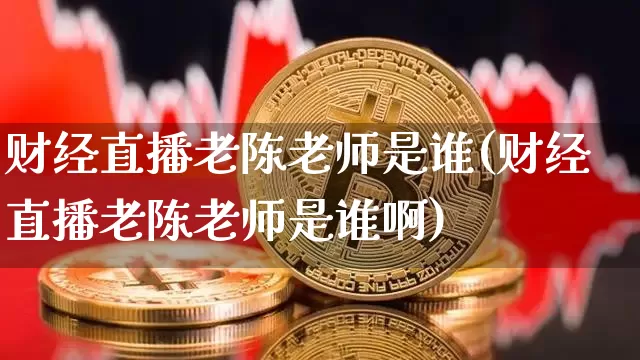 财经直播老陈老师是谁(财经直播老陈老师是谁啊)_https://www.dcjwmf.com_郑商所_第1张