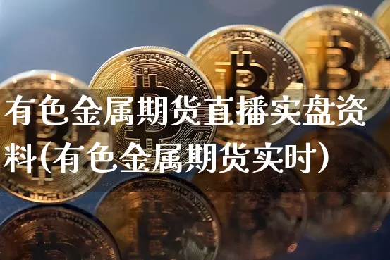 有色金属期货直播实盘资料(有色金属期货实时)_https://www.dcjwmf.com_郑商所_第1张