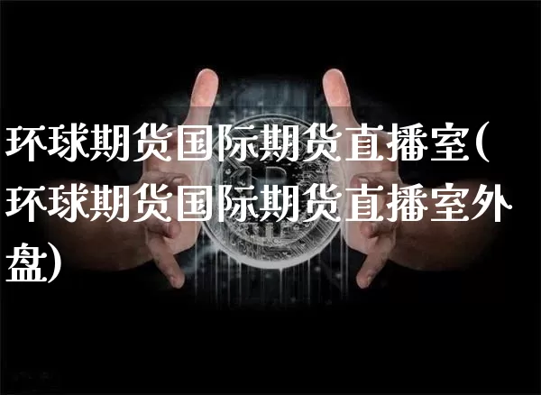环球期货国际期货直播室(环球期货国际期货直播室外盘)_https://www.dcjwmf.com_郑商所_第1张