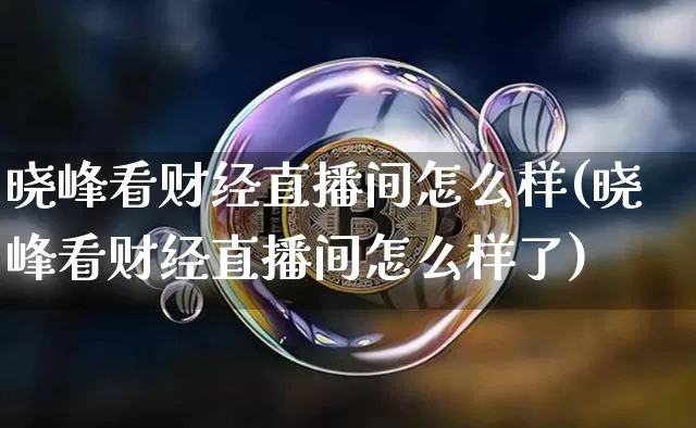 晓峰看财经直播间怎么样(晓峰看财经直播间怎么样了)_https://www.dcjwmf.com_上期所_第1张