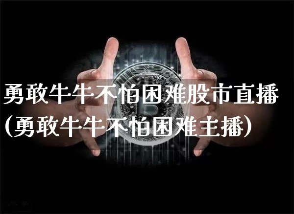 勇敢牛牛不怕困难股市直播(勇敢牛牛不怕困难主播)_https://www.dcjwmf.com_上期所_第1张