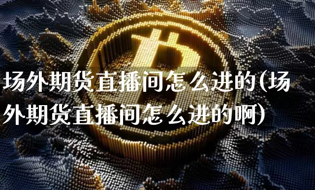 场外期货直播间怎么进的(场外期货直播间怎么进的啊)_https://www.dcjwmf.com_中金所_第1张