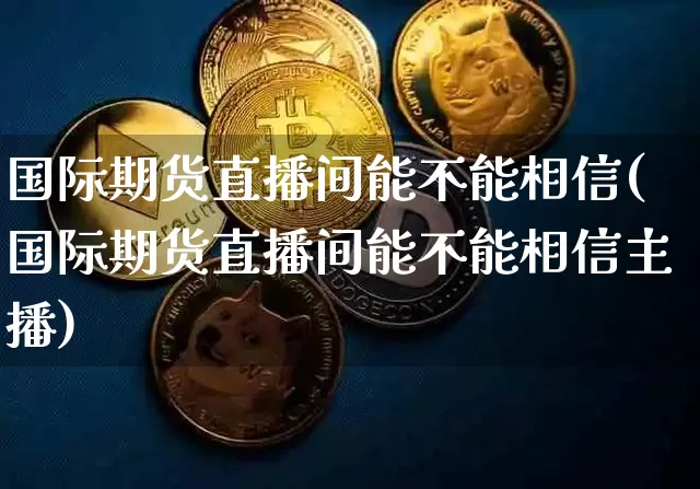 国际期货直播间能不能相信(国际期货直播间能不能相信主播)_https://www.dcjwmf.com_上期所_第1张