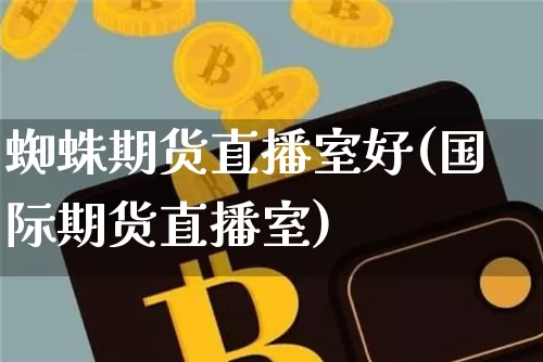蜘蛛期货直播室好(国际期货直播室)_https://www.dcjwmf.com_广期所_第1张