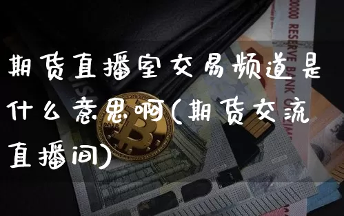 期货直播室交易频道是什么意思啊(期货交流直播间)_https://www.dcjwmf.com_广期所_第1张