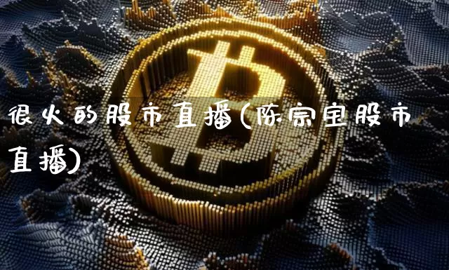 很火的股市直播(陈宗宝股市直播)_https://www.dcjwmf.com_广期所_第1张