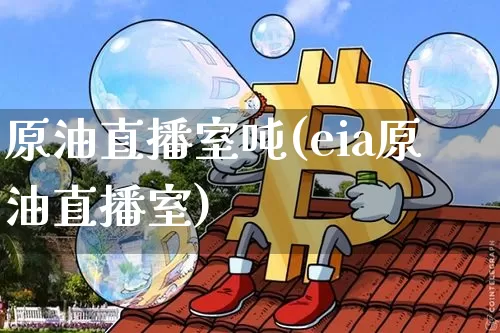 原油直播室吨(eia原油直播室)_https://www.dcjwmf.com_中金所_第1张