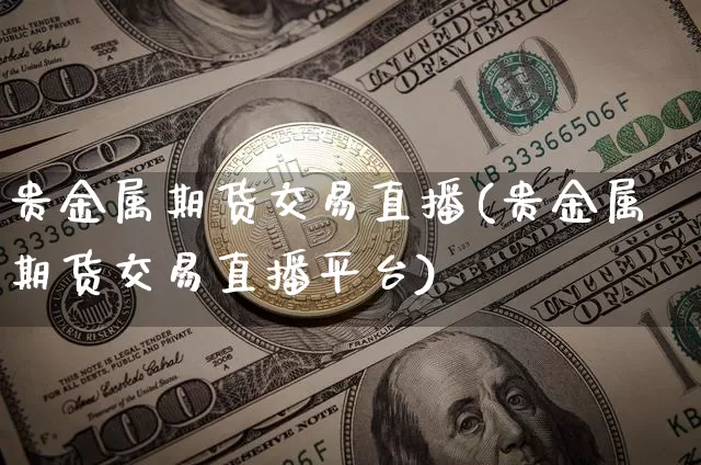 贵金属期货交易直播(贵金属期货交易直播平台)_https://www.dcjwmf.com_广期所_第1张