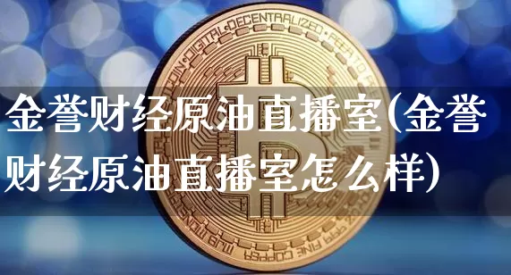 金誉财经原油直播室(金誉财经原油直播室怎么样)_https://www.dcjwmf.com_广期所_第1张