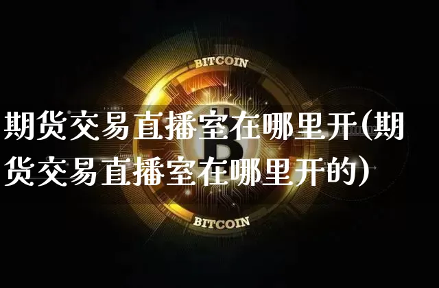 期货交易直播室在哪里开(期货交易直播室在哪里开的)_https://www.dcjwmf.com_上期能源_第1张