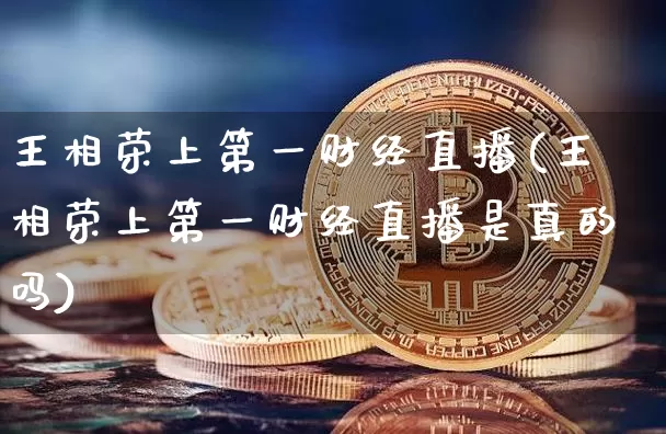 王相荣上第一财经直播(王相荣上第一财经直播是真的吗)_https://www.dcjwmf.com_上期能源_第1张