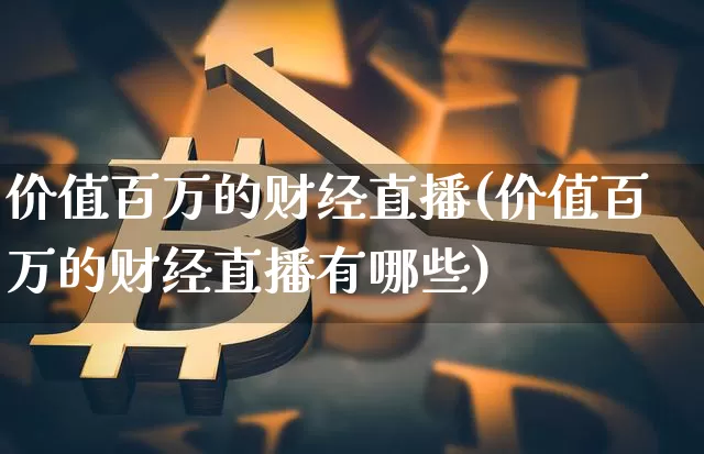 价值百万的财经直播(价值百万的财经直播有哪些)_https://www.dcjwmf.com_大商所_第1张