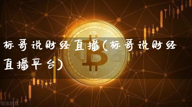 标哥说财经直播(标哥说财经直播平台)_https://www.dcjwmf.com_大商所_第1张