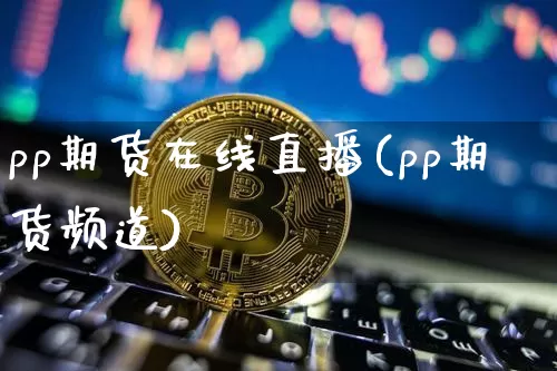 pp期货在线直播(pp期货频道)_https://www.dcjwmf.com_广期所_第1张