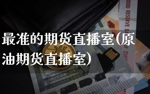 最准的期货直播室(原油期货直播室)_https://www.dcjwmf.com_上期能源_第1张