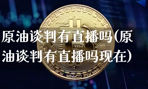 原油谈判有直播吗(原油谈判有直播吗现在)_https://www.dcjwmf.com_郑商所_第1张