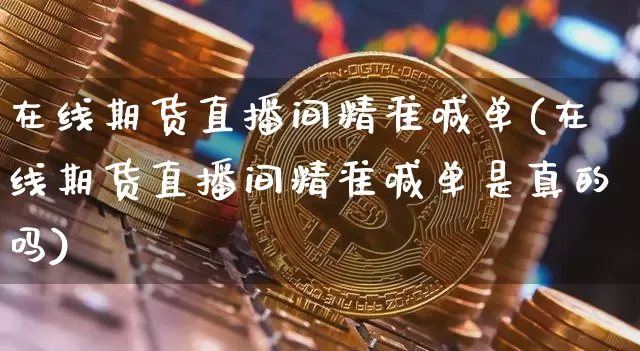 在线期货直播间精准喊单(在线期货直播间精准喊单是真的吗)_https://www.dcjwmf.com_中金所_第1张