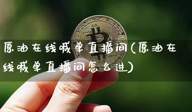 原油在线喊单直播间(原油在线喊单直播间怎么进)_https://www.dcjwmf.com_上期所_第1张