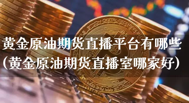 黄金原油期货直播平台有哪些(黄金原油期货直播室哪家好)_https://www.dcjwmf.com_大商所_第1张