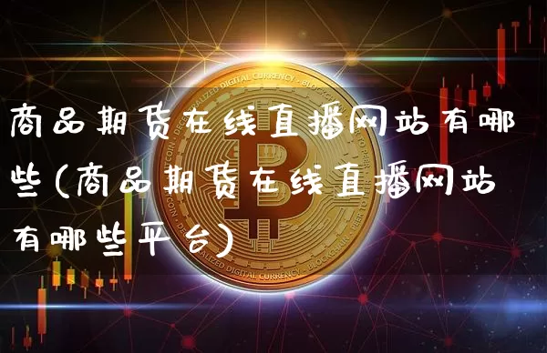 商品期货在线直播网站有哪些(商品期货在线直播网站有哪些平台)_https://www.dcjwmf.com_上期所_第1张