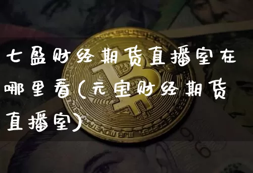 七盈财经期货直播室在哪里看(元宝财经期货直播室)_https://www.dcjwmf.com_中金所_第1张