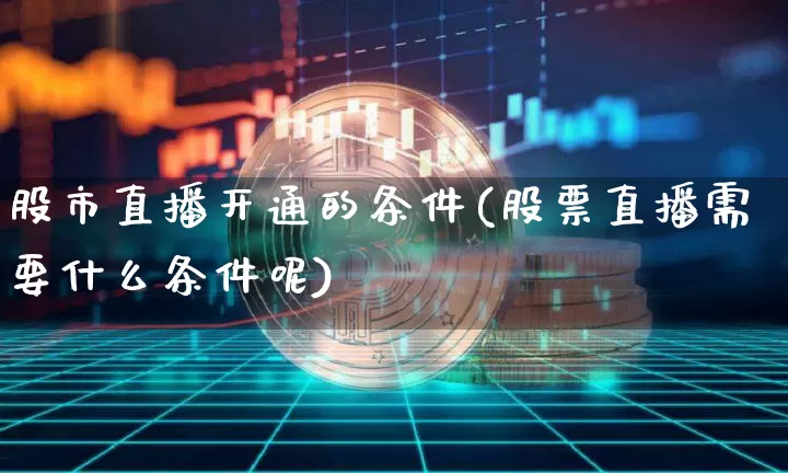 股市直播开通的条件(股票直播需要什么条件呢)_https://www.dcjwmf.com_广期所_第1张