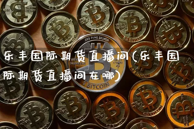 乐丰国际期货直播间(乐丰国际期货直播间在哪)_https://www.dcjwmf.com_中金所_第1张