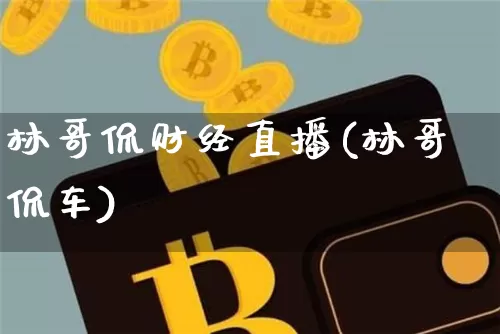 林哥侃财经直播(林哥侃车)_https://www.dcjwmf.com_上期所_第1张