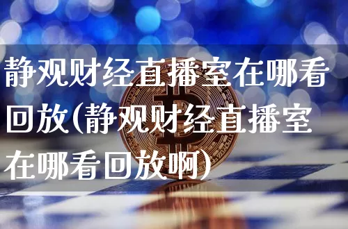 静观财经直播室在哪看回放(静观财经直播室在哪看回放啊)_https://www.dcjwmf.com_上期能源_第1张