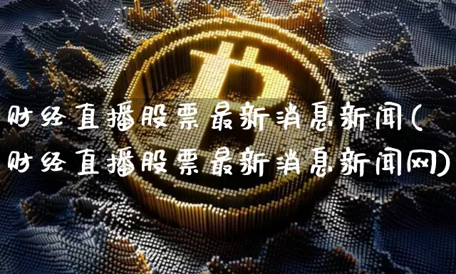 财经直播股票最新消息新闻(财经直播股票最新消息新闻网)_https://www.dcjwmf.com_广期所_第1张