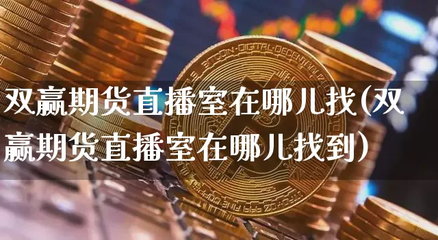 双赢期货直播室在哪儿找(双赢期货直播室在哪儿找到)_https://www.dcjwmf.com_郑商所_第1张